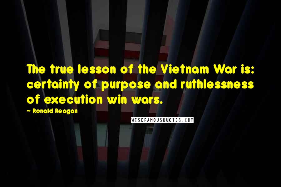 Ronald Reagan Quotes: The true lesson of the Vietnam War is: certainty of purpose and ruthlessness of execution win wars.