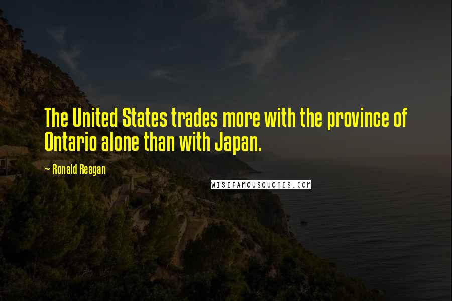 Ronald Reagan Quotes: The United States trades more with the province of Ontario alone than with Japan.
