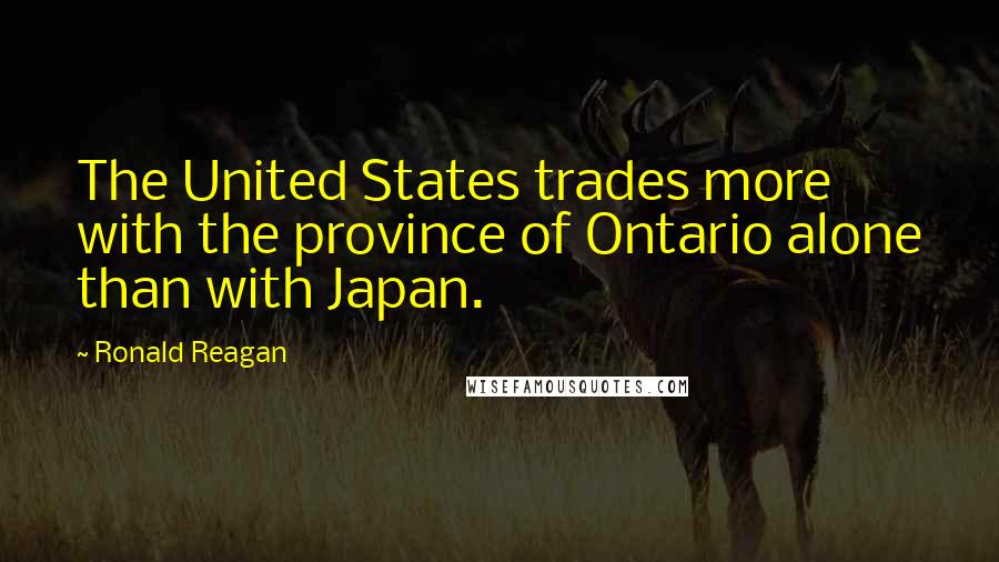 Ronald Reagan Quotes: The United States trades more with the province of Ontario alone than with Japan.