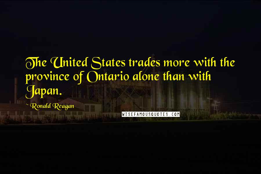 Ronald Reagan Quotes: The United States trades more with the province of Ontario alone than with Japan.