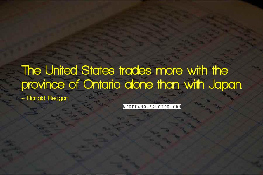 Ronald Reagan Quotes: The United States trades more with the province of Ontario alone than with Japan.