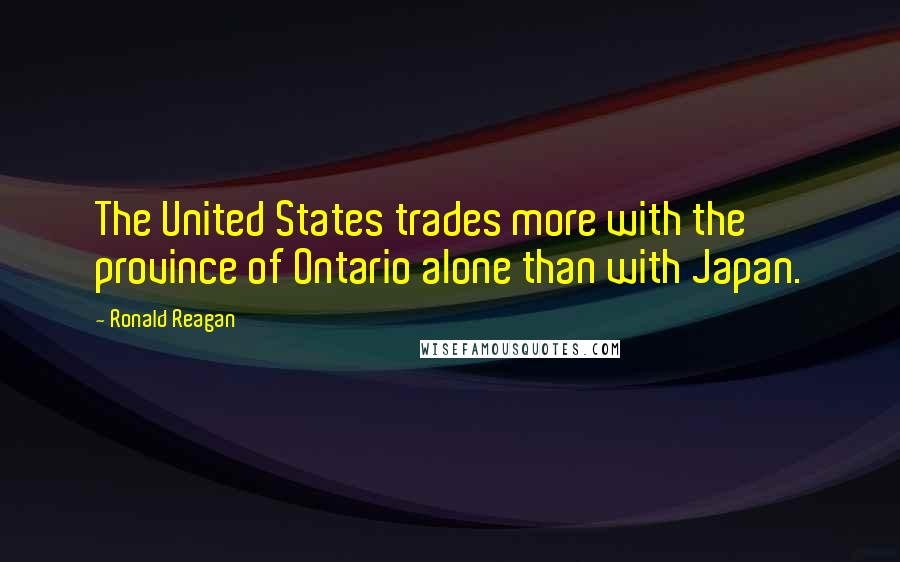 Ronald Reagan Quotes: The United States trades more with the province of Ontario alone than with Japan.