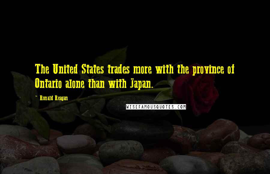 Ronald Reagan Quotes: The United States trades more with the province of Ontario alone than with Japan.