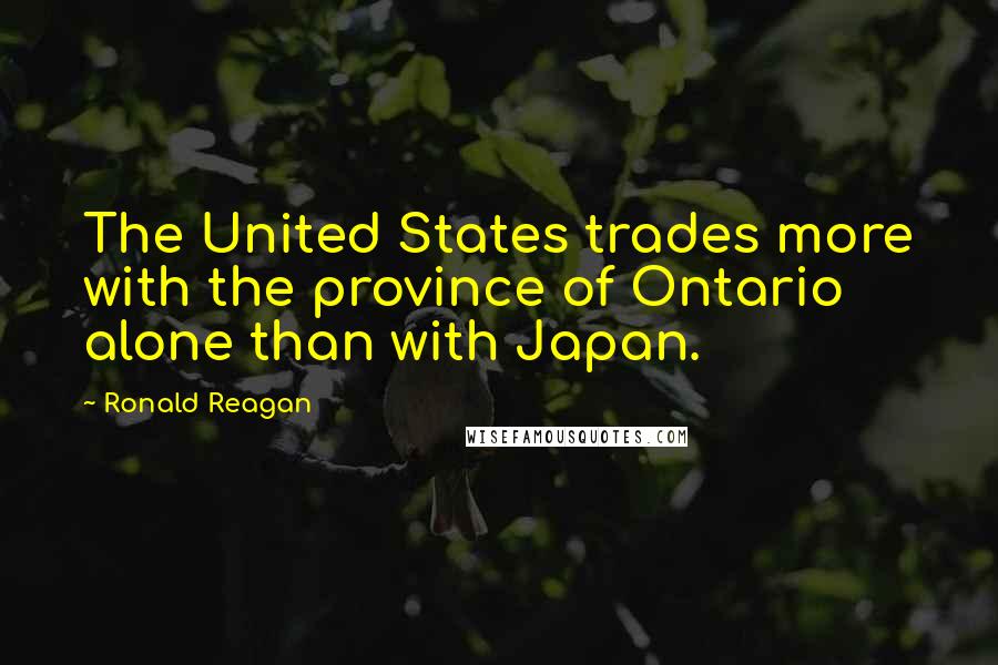 Ronald Reagan Quotes: The United States trades more with the province of Ontario alone than with Japan.