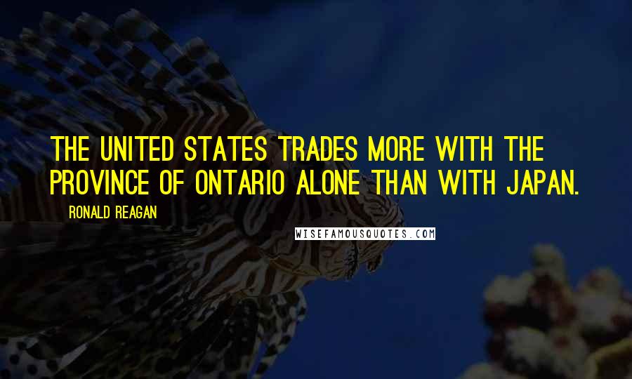 Ronald Reagan Quotes: The United States trades more with the province of Ontario alone than with Japan.