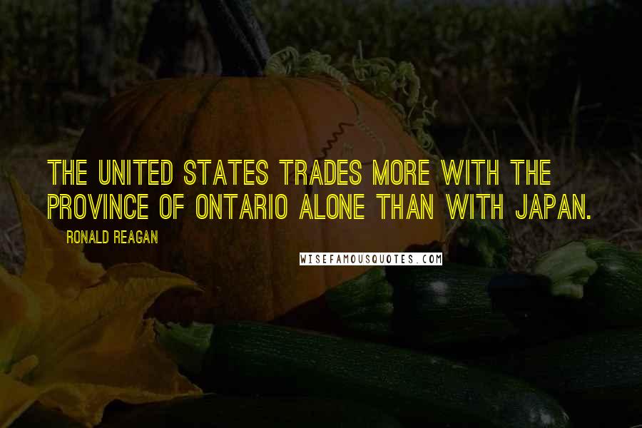 Ronald Reagan Quotes: The United States trades more with the province of Ontario alone than with Japan.