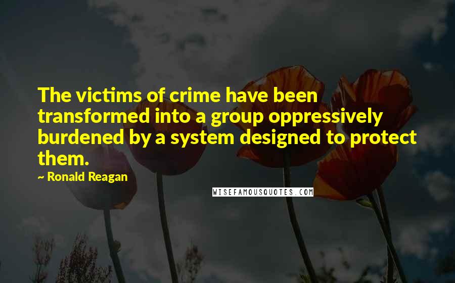 Ronald Reagan Quotes: The victims of crime have been transformed into a group oppressively burdened by a system designed to protect them.
