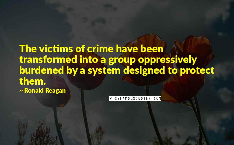 Ronald Reagan Quotes: The victims of crime have been transformed into a group oppressively burdened by a system designed to protect them.