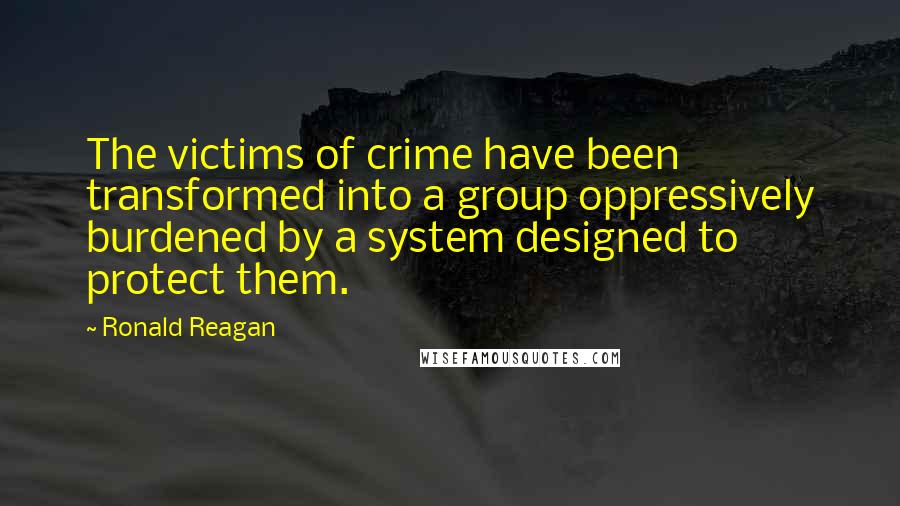 Ronald Reagan Quotes: The victims of crime have been transformed into a group oppressively burdened by a system designed to protect them.