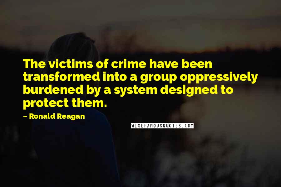 Ronald Reagan Quotes: The victims of crime have been transformed into a group oppressively burdened by a system designed to protect them.