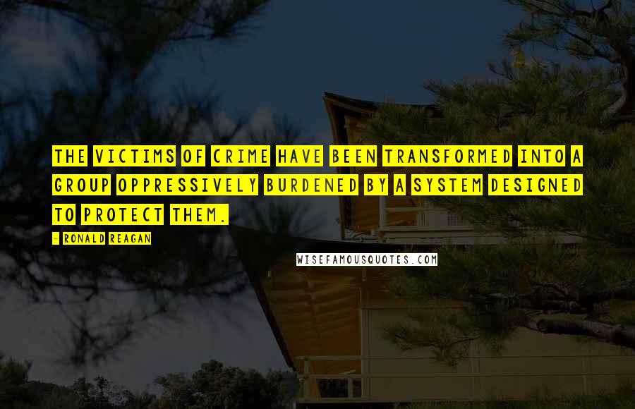 Ronald Reagan Quotes: The victims of crime have been transformed into a group oppressively burdened by a system designed to protect them.