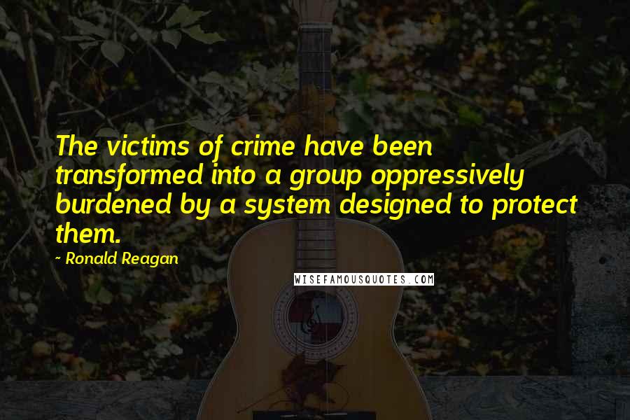 Ronald Reagan Quotes: The victims of crime have been transformed into a group oppressively burdened by a system designed to protect them.