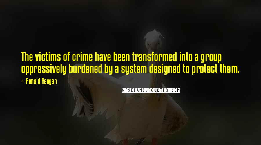 Ronald Reagan Quotes: The victims of crime have been transformed into a group oppressively burdened by a system designed to protect them.