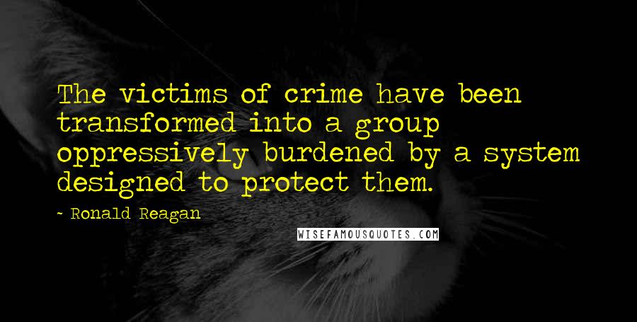 Ronald Reagan Quotes: The victims of crime have been transformed into a group oppressively burdened by a system designed to protect them.