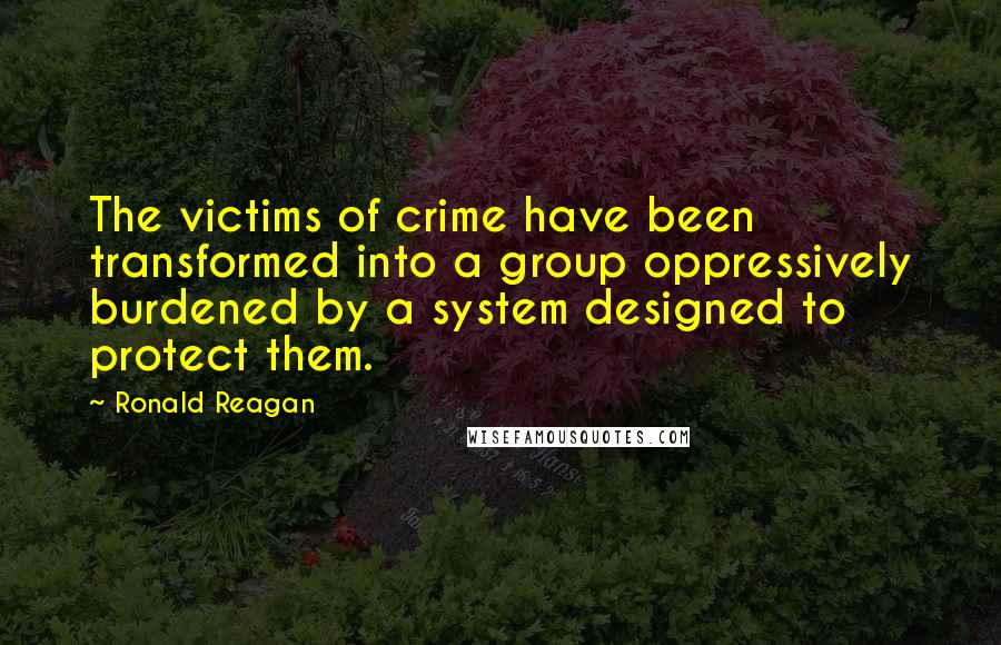 Ronald Reagan Quotes: The victims of crime have been transformed into a group oppressively burdened by a system designed to protect them.