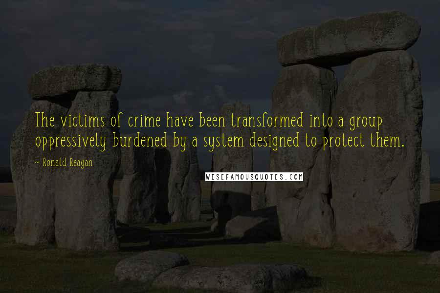 Ronald Reagan Quotes: The victims of crime have been transformed into a group oppressively burdened by a system designed to protect them.