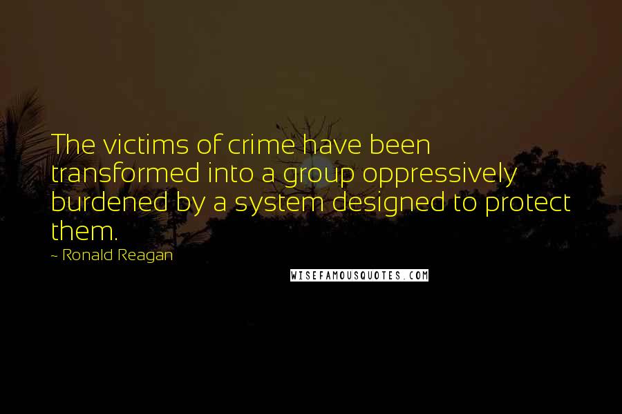 Ronald Reagan Quotes: The victims of crime have been transformed into a group oppressively burdened by a system designed to protect them.