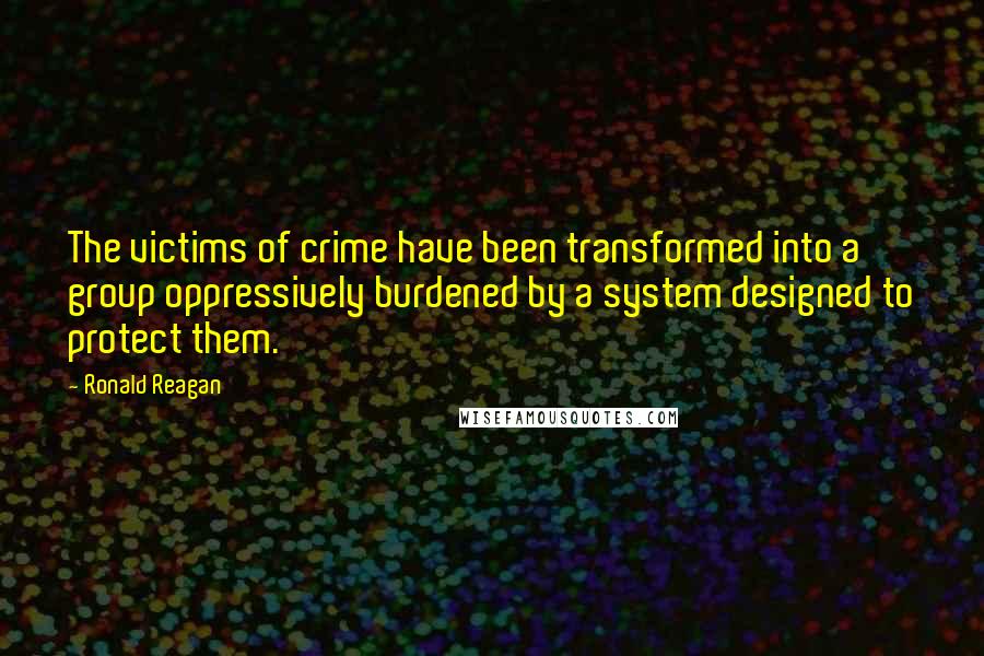 Ronald Reagan Quotes: The victims of crime have been transformed into a group oppressively burdened by a system designed to protect them.