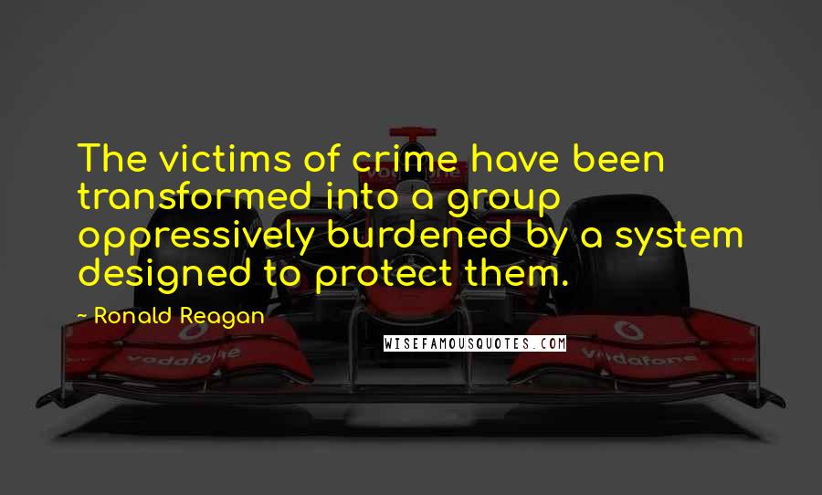 Ronald Reagan Quotes: The victims of crime have been transformed into a group oppressively burdened by a system designed to protect them.