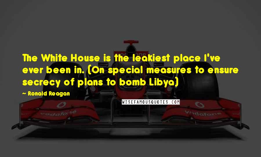 Ronald Reagan Quotes: The White House is the leakiest place I've ever been in. (On special measures to ensure secrecy of plans to bomb Libya)