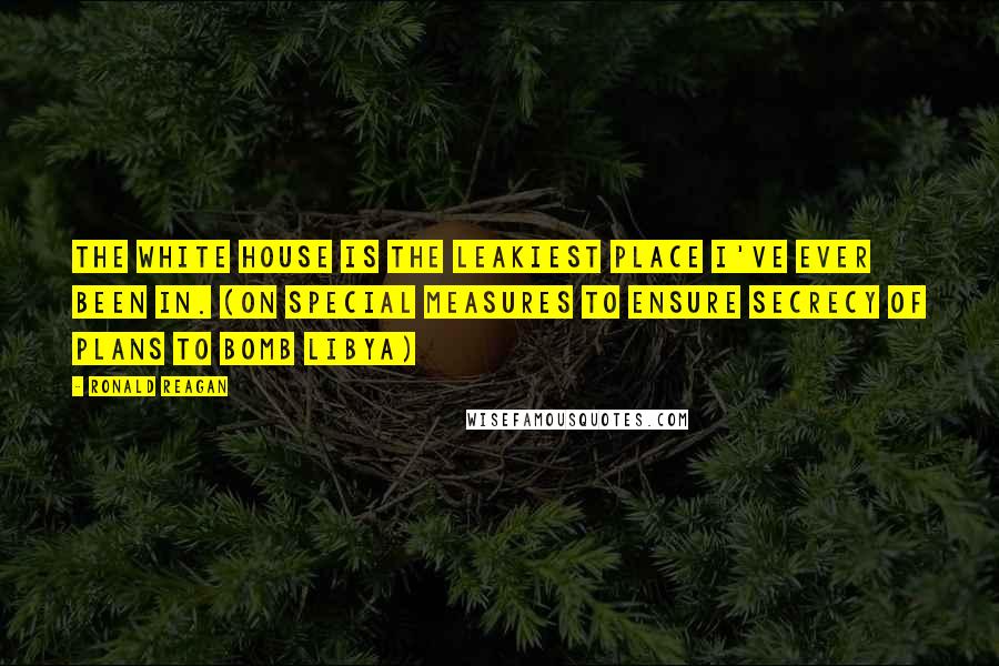 Ronald Reagan Quotes: The White House is the leakiest place I've ever been in. (On special measures to ensure secrecy of plans to bomb Libya)