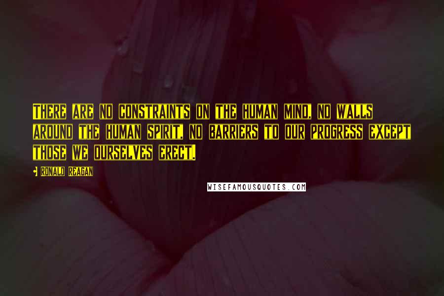 Ronald Reagan Quotes: There are no constraints on the human mind, no walls around the human spirit, no barriers to our progress except those we ourselves erect.