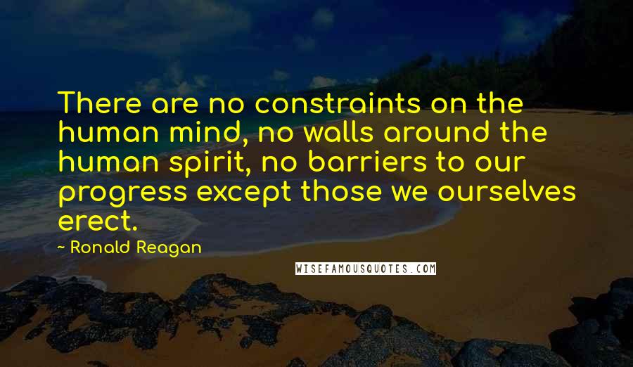 Ronald Reagan Quotes: There are no constraints on the human mind, no walls around the human spirit, no barriers to our progress except those we ourselves erect.