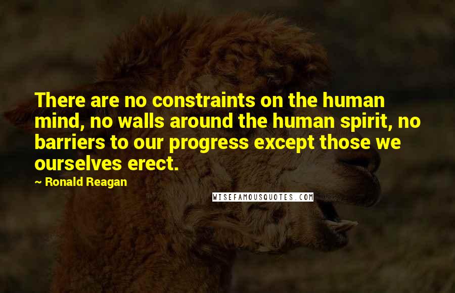 Ronald Reagan Quotes: There are no constraints on the human mind, no walls around the human spirit, no barriers to our progress except those we ourselves erect.