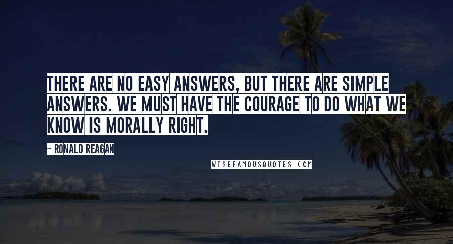 Ronald Reagan Quotes: There are no easy answers, but there are simple answers. We must have the courage to do what we know is morally right.