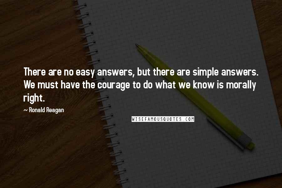 Ronald Reagan Quotes: There are no easy answers, but there are simple answers. We must have the courage to do what we know is morally right.