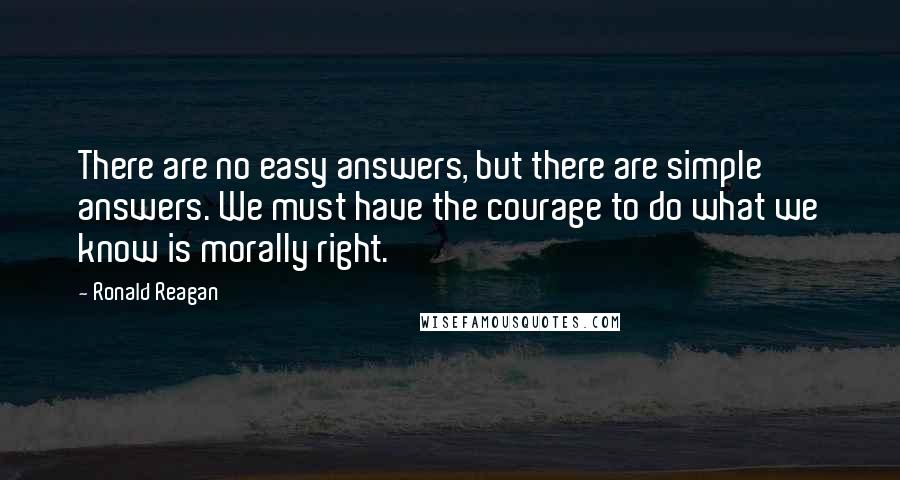 Ronald Reagan Quotes: There are no easy answers, but there are simple answers. We must have the courage to do what we know is morally right.