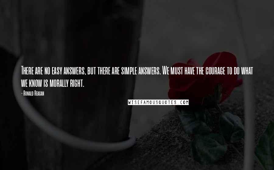 Ronald Reagan Quotes: There are no easy answers, but there are simple answers. We must have the courage to do what we know is morally right.