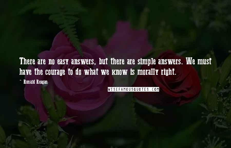 Ronald Reagan Quotes: There are no easy answers, but there are simple answers. We must have the courage to do what we know is morally right.