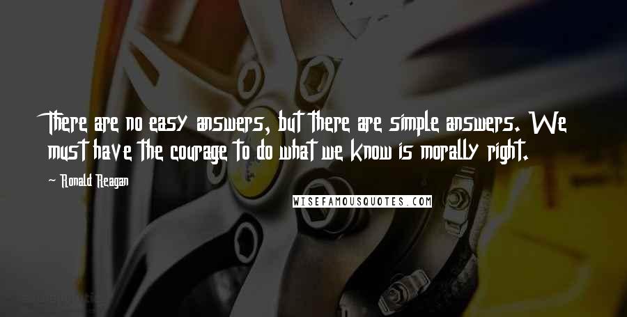 Ronald Reagan Quotes: There are no easy answers, but there are simple answers. We must have the courage to do what we know is morally right.