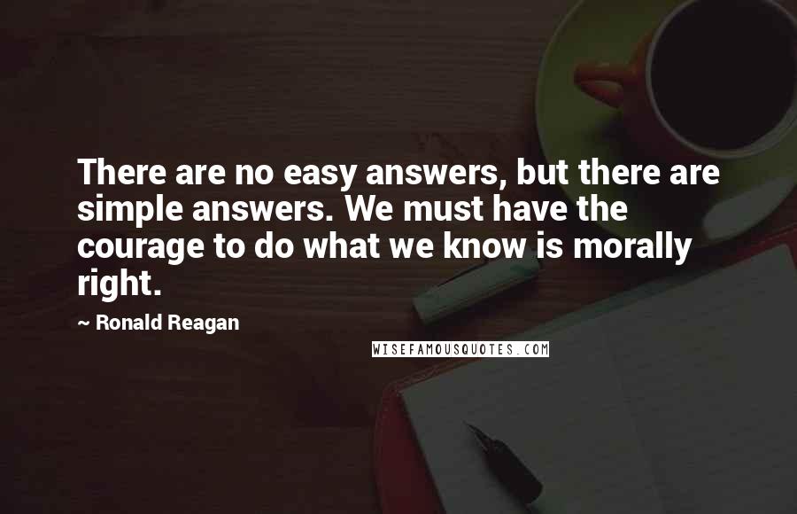 Ronald Reagan Quotes: There are no easy answers, but there are simple answers. We must have the courage to do what we know is morally right.