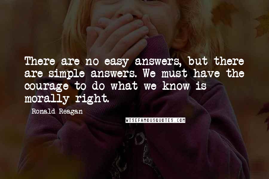 Ronald Reagan Quotes: There are no easy answers, but there are simple answers. We must have the courage to do what we know is morally right.