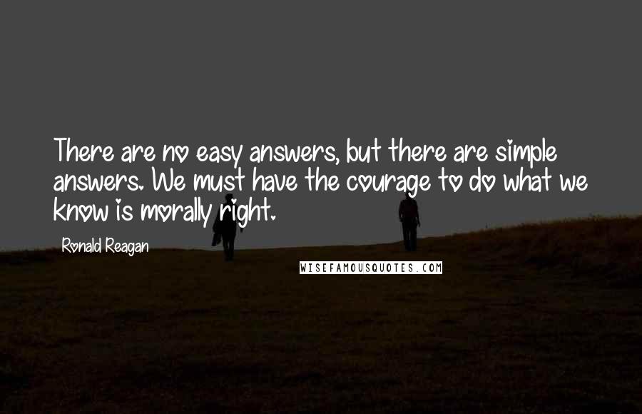 Ronald Reagan Quotes: There are no easy answers, but there are simple answers. We must have the courage to do what we know is morally right.