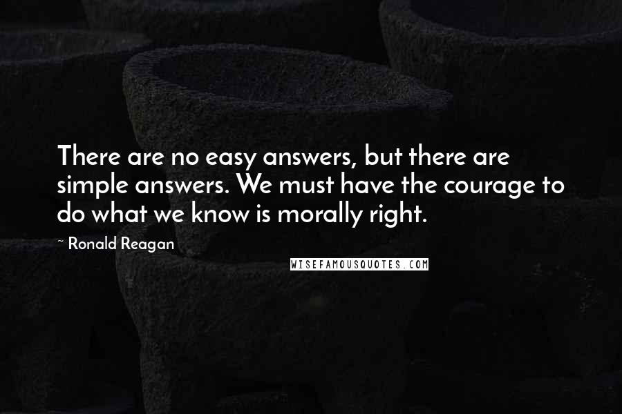 Ronald Reagan Quotes: There are no easy answers, but there are simple answers. We must have the courage to do what we know is morally right.