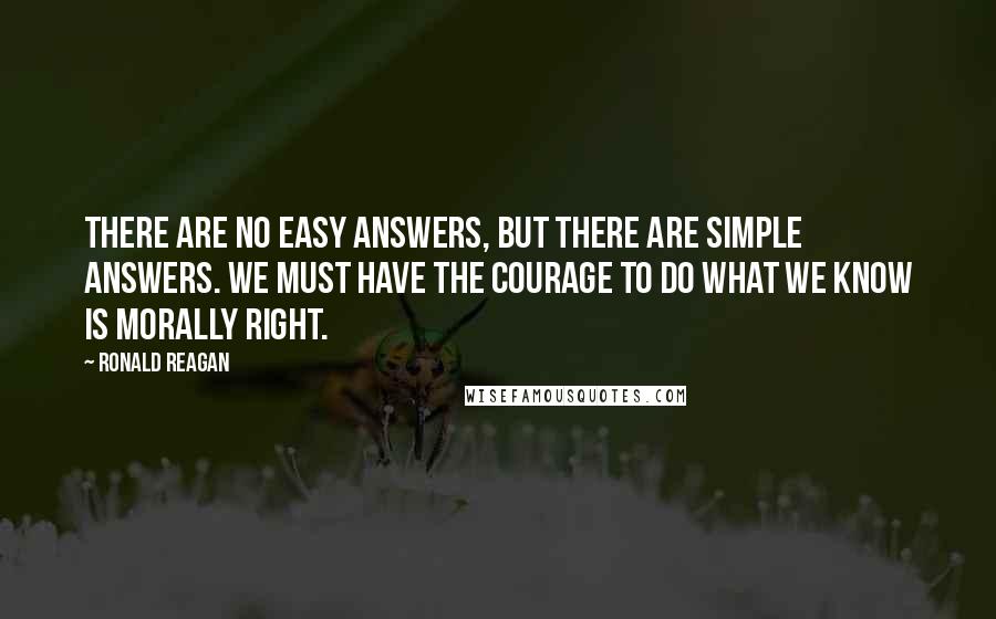 Ronald Reagan Quotes: There are no easy answers, but there are simple answers. We must have the courage to do what we know is morally right.