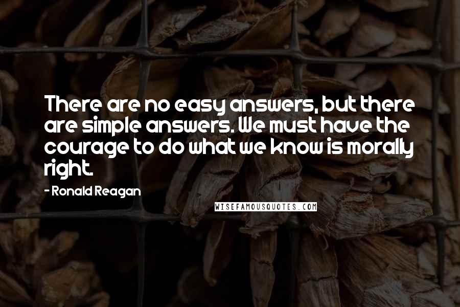 Ronald Reagan Quotes: There are no easy answers, but there are simple answers. We must have the courage to do what we know is morally right.