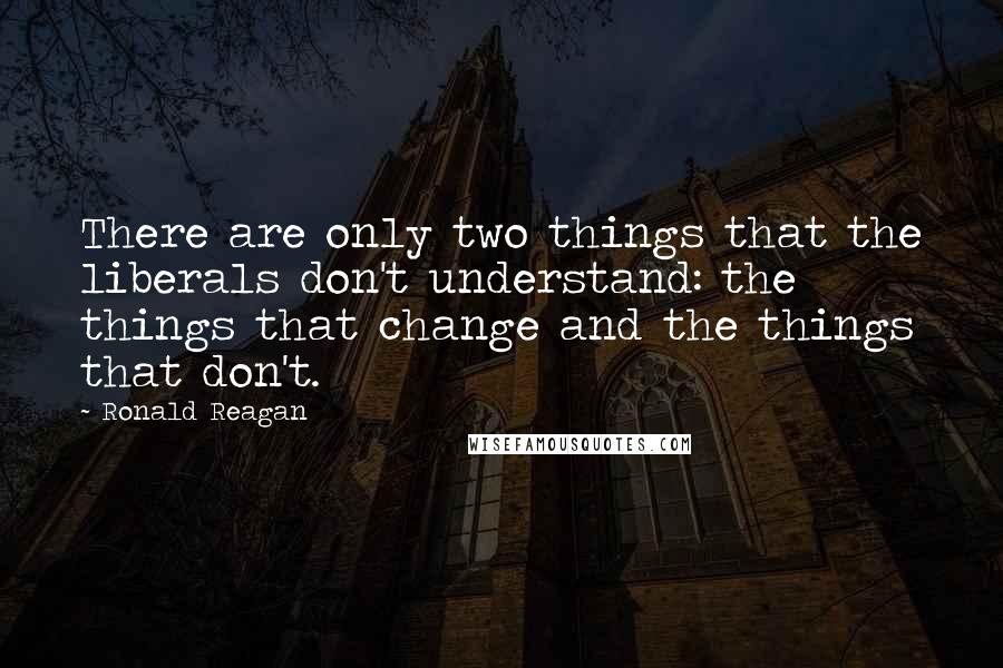 Ronald Reagan Quotes: There are only two things that the liberals don't understand: the things that change and the things that don't.