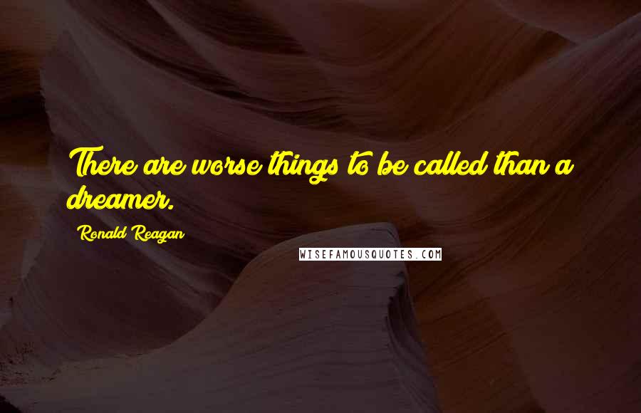 Ronald Reagan Quotes: There are worse things to be called than a dreamer.
