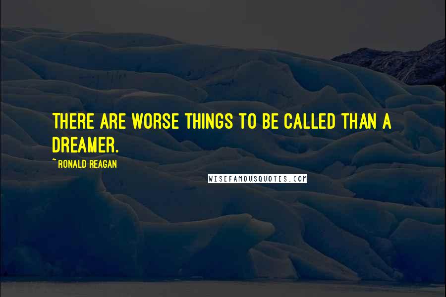 Ronald Reagan Quotes: There are worse things to be called than a dreamer.