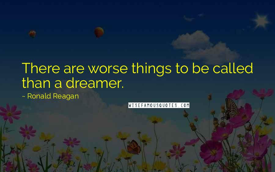 Ronald Reagan Quotes: There are worse things to be called than a dreamer.