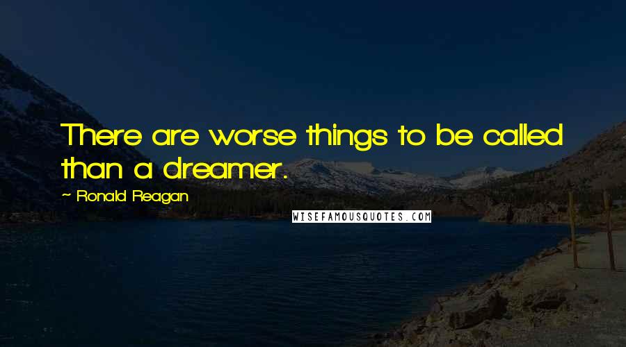 Ronald Reagan Quotes: There are worse things to be called than a dreamer.