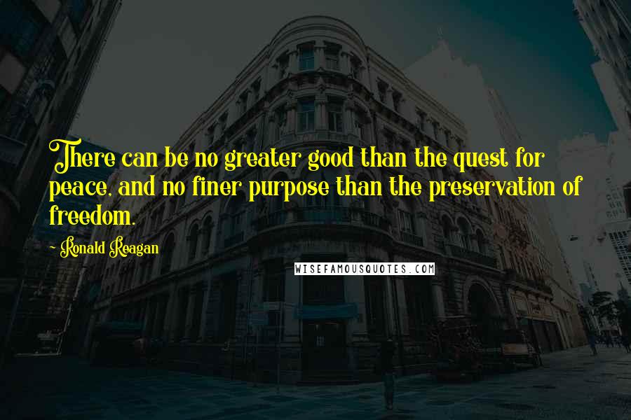 Ronald Reagan Quotes: There can be no greater good than the quest for peace, and no finer purpose than the preservation of freedom.