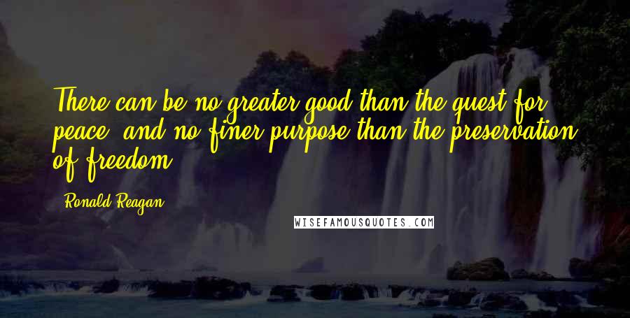 Ronald Reagan Quotes: There can be no greater good than the quest for peace, and no finer purpose than the preservation of freedom.