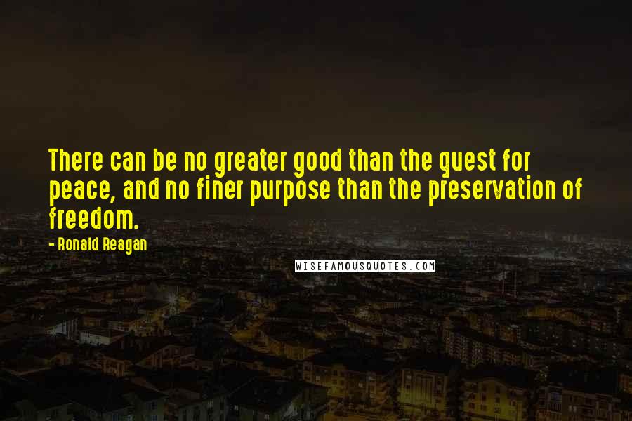 Ronald Reagan Quotes: There can be no greater good than the quest for peace, and no finer purpose than the preservation of freedom.