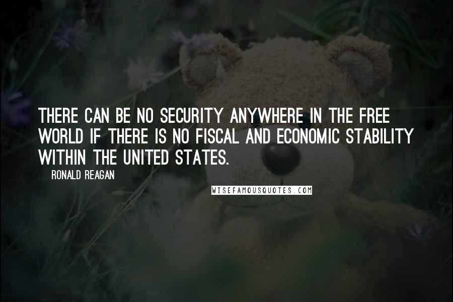 Ronald Reagan Quotes: There can be no security anywhere in the free world if there is no fiscal and economic stability within the United States.