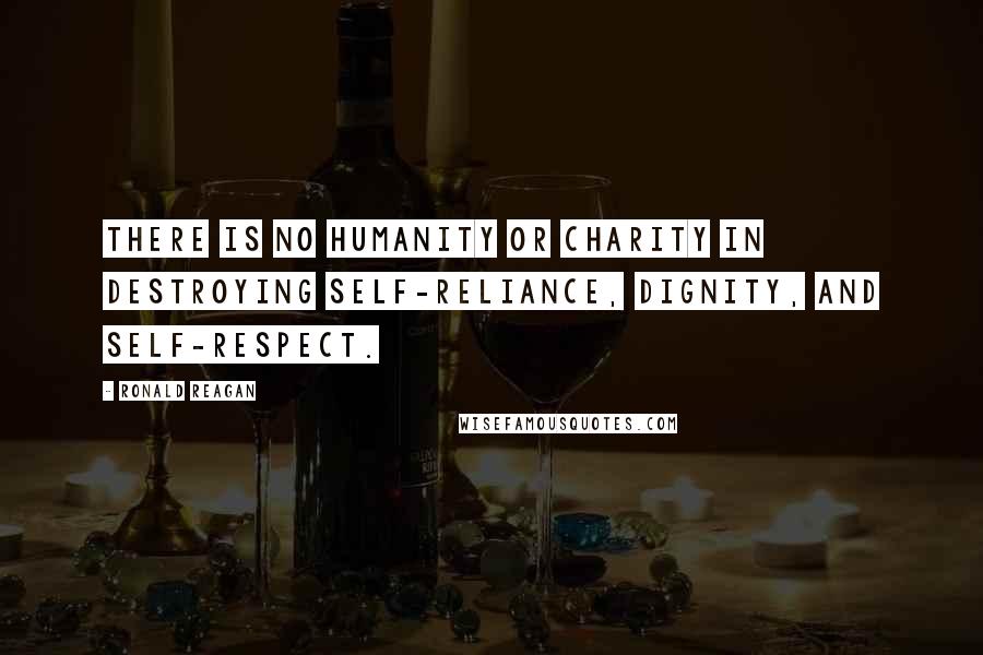 Ronald Reagan Quotes: There is no humanity or charity in destroying self-reliance, dignity, and self-respect.